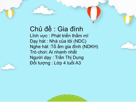 Bài giảng Mầm non Lớp Chồi - Lĩnh vực Phát triển thẩm mĩ - Chủ đề: Gia đình. Dạy hát Nhà của tôi, Nghe hát Tổ ấm gia đình, Trò chơi Ai nhanh nhất - Trần Thị Dung