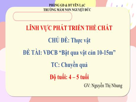 Bài giảng Mầm non Lớp Chồi - Lĩnh vực phát triển thể chất - Chủ đề: Thực vật - Đề tài: VĐCB Bật qua vật cản 10-15m - Trò chơi: Chuyền quả - Nguyễn Thị Nhung