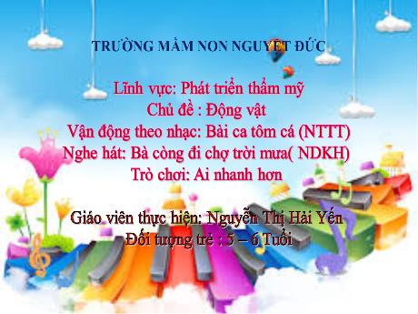 Bài giảng Mầm non Lớp Lá - Chủ đề: Động vật - Vận động Bài ca tôm cá. Nghe hát Bà còng đi chợ trời mưa. Trò chơi Ai nhanh hơn - Nguyễn Thị Hải Yến