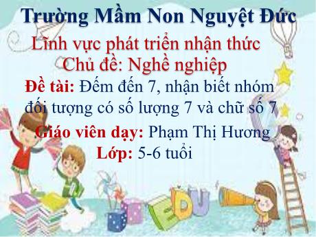 Bài giảng Mầm non Lớp Lá - Chủ đề: Nghề nghiệp - Đề tài: Đếm đến 7, nhận biết các nhóm đối tượng có số lượng 7 và chữ số 7 - Phạm Thị Hương