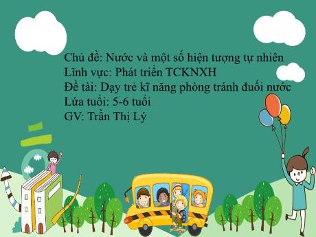 Bài giảng Mầm non Lớp Lá - Chủ đề: Nước và một số hiện tượng tự nhiên - Đề tài: Dạy trẻ kỹ năng phòng tránh đuối nước - Trần Thị Lý