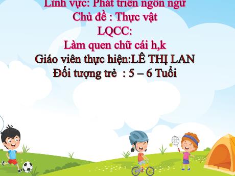 Bài giảng Mầm non Lớp Lá - Lĩnh vực phát ngôn ngữ - Chủ đề: Thực vật - Làm quen chữ cái: Làm quen chữ cái h,k - Lê Thị Lan