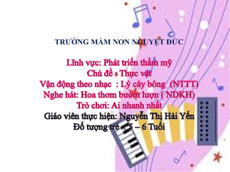 Bài giảng Mầm non Lớp Lá - Phát triển thẩm mĩ - Chủ đề: Thực vật - Vận động theo nhạc: Lý cây bông. Nghe hát: Hoa thơm bướm lượn. Trò chơi: Ai nhanh nhất - Nguyễn Thị Hải Yến