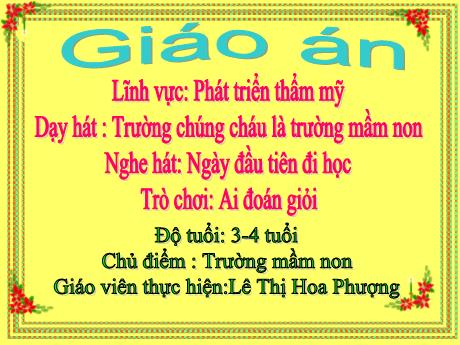 Bài giảng Mầm non Lớp Mầm - Chủ đề: Trường Mầm non - Dạy hát Trường chúng cháu là trường mầm non. Nghe hát Ngày đầu tiên đi học. Trò chơi Ai đoán giỏi - Lê Thị Hoa Phượng