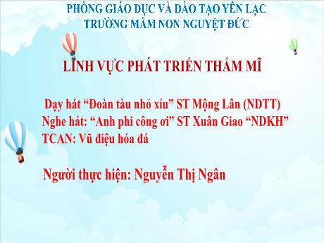Bài giảng Mầm non Lớp Mầm - Dạy hát Đoàn tàu nhỏ xíu. Nghe hát Anh phi công ơi. Trò chơi Vũ điệu hóa đá - Nguyễn Thị Ngân