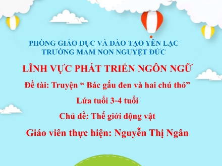 Bài giảng Mầm non Lớp Mầm - Lĩnh vực phát triển ngôn ngữ - Chủ đề: Thế giới động vật - Đề tài: Truyện Bác gấu đen và hai chú thỏ - Nguyễn Thị Ngân