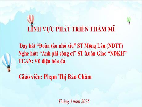 Bài giảng Mầm non Lớp Mầm - Lĩnh vực phát triển thẩm mĩ - Dạy hát Đoàn tàu nhỏ xíu. Nghe hát Anh phi công ơi. Trò chơi Vũ điệu hóa đá - Phạm Thị Bảo Châm