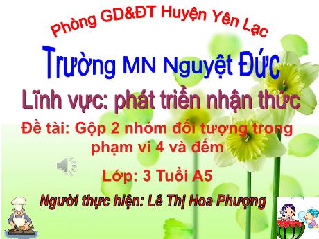 Bài giảng Mầm non Lớp Mầm - Phát triển nhận thức - Đề tài gộp 2 nhóm đối tượng trong phạm vi 4 và đếm - Lê Thị Hoa Phượng