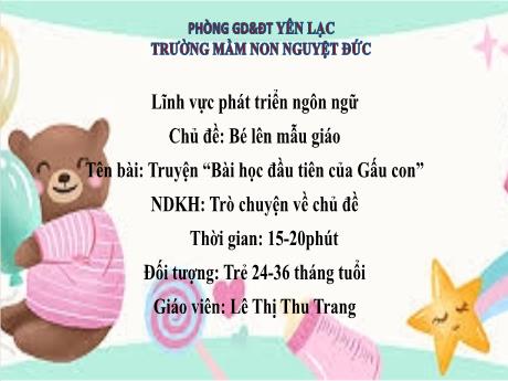 Bài giảng Mầm non Lớp Nhà trẻ - Lĩnh vực phát triển ngôn ngữ - Chủ đề: Bé lên mẫu giáo - Đề tài: Truyện Bài học đầu tiên của Gấu con. Trò chuyện về chủ đề - Lê Thị Thu Trang