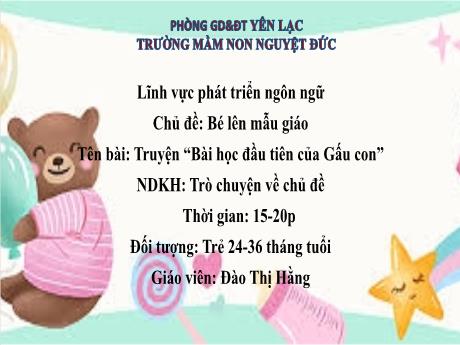 Bài giảng Mầm non Lớp Nhà trẻ - Lĩnh vực phát triển ngôn ngữ - Chủ đề: Bé lên mẫu giáo - Đề tài: Truyện Bài học đầu tiên của Gấu con. Trò chuyện về chủ đề - Đào Thị Hằng