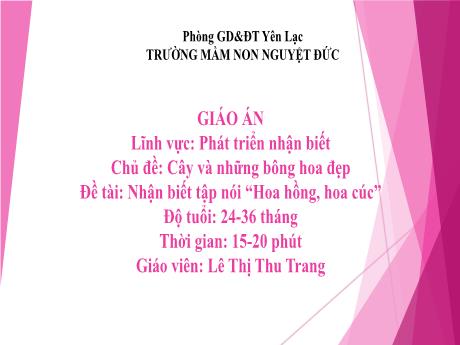 Bài giảng Mầm non Lớp Nhà trẻ - Lĩnh vực phát triển nhận biết - Chủ đề: Cây và những bông hoa đẹp - Đề tài: Nhận biết tập nói  Hoa hồng, hoa cúc - Lê Thị Thu Trang