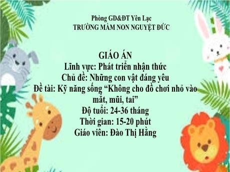 Bài giảng Mầm non Lớp Nhà trẻ - Lĩnh vực phát triển nhận thức - Chủ đề: Những con vật đáng yêu - Đề tài: Kỹ năng sống Không cho đồ chơi nhỏ vào mắt, mũi, tai - Đào Thị Hằng