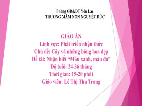 Bài giảng Mầm non Lớp Nhà trẻ - Lĩnh vực phát triển nhận thức - Chủ đề: Cây và những bông hoa đẹp - Đề tài: Nhận biết Màu xanh, màu đỏ - Lê Thị Thu Trang