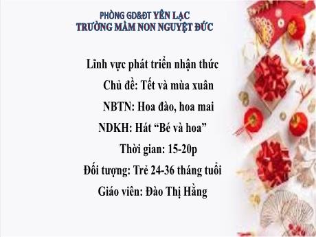 Bài giảng Mầm non Lớp Nhà trẻ - Lĩnh vực phát triển nhận thức - Chủ đề: Tết và mùa xuân - Đề tài: Nhận biết Hoa đào, hoa mai. Hát Bé và hoa - Đào Thị Hằng