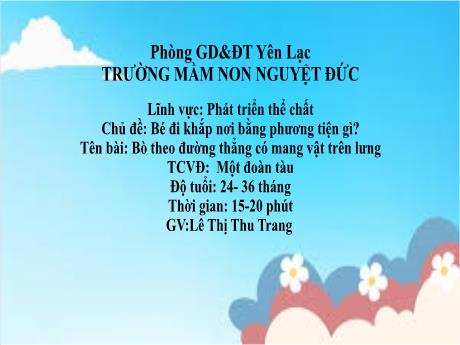 Bài giảng Mầm non Lớp Nhà trẻ - Lĩnh vực phát triển thể chất - Chủ đề: Bé đi khắp nơi bằng phương tiện gì - Đề tài: Bò theo đường thẳng có mang vật trên lưng. Trò chơi Một đoàn tàu - Lê Thị Thu Trang