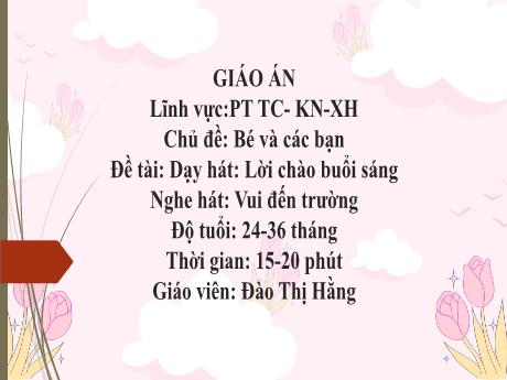 Bài giảng Mầm non Lớp Nhà trẻ - Lĩnh vực phát triển tình cảm, kĩ năng xã hội - Chủ đề: Bé và các bạn - Đề tài: Dạy hát Lời chào buổi sáng. Nghe hát Vui đến trường - Đào Thị Hằng