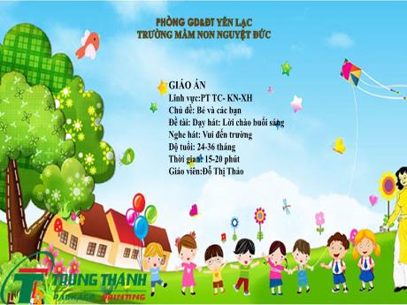 Bài giảng Mầm non Lớp Nhà trẻ - Lĩnh vực phát triển tình cảm, kĩ năng xã hội - Chủ đề: Bé và các bạn - Đề tài: Dạy hát Lời chào buổi sáng. Nghe hát Vui đến trường - Đỗ Thị Thảo