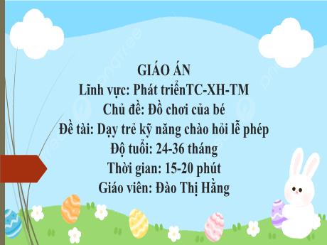 Bài giảng Mầm non Lớp Nhà trẻ - Lĩnh vực phát triển tình cảm, xã hội, thẩm mĩ - Chủ đề: Đồ chơi của bé - Đề tài: Dạy trẻ kỹ năng chào hỏi lễ phép - Đào Thị Hằng