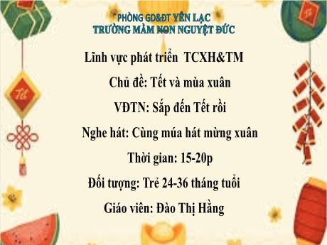 Bài giảng Mầm non Lớp Nhà trẻ - Lĩnh vực phát triển tình cảm, xã hội và thẩm mĩ - Chủ đề: Tết và mùa xuân - Đề tài: Vận động theo nhạc Sắp đến Tết rồi. Nghe hát Cùng múa hát mừng xuân - Đào Thị Hằng